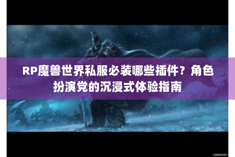 RP魔兽世界私服必装哪些插件？角色扮演党的沉浸式体验指南