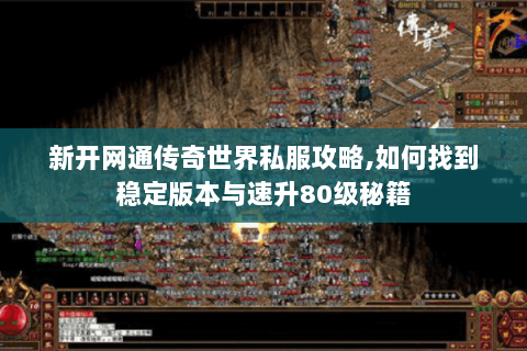 新开网通传奇世界私服攻略,如何找到稳定版本与速升80级秘籍