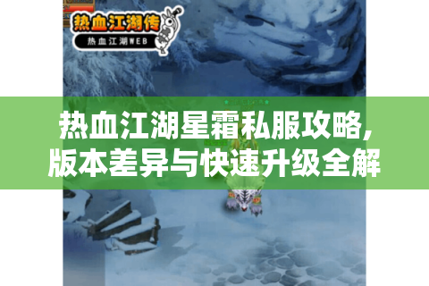 热血江湖星霜私服攻略,版本差异与快速升级全解析