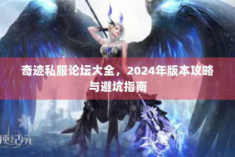 奇迹私服论坛大全，2024年版本攻略与避坑指南