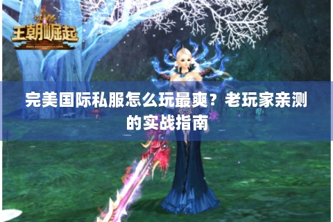 完美国际私服怎么玩最爽？老玩家亲测的实战指南