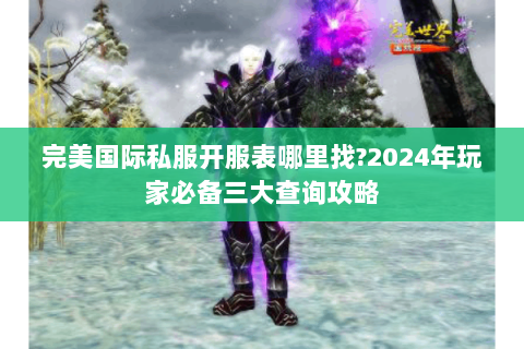 完美国际私服开服表哪里找?2024年玩家必备三大查询攻略