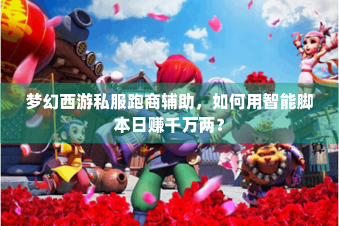 梦幻西游私服跑商辅助，如何用智能脚本日赚千万两？