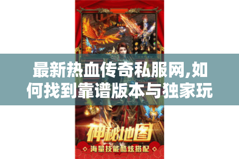 最新热血传奇私服网,如何找到靠谱版本与独家玩法?