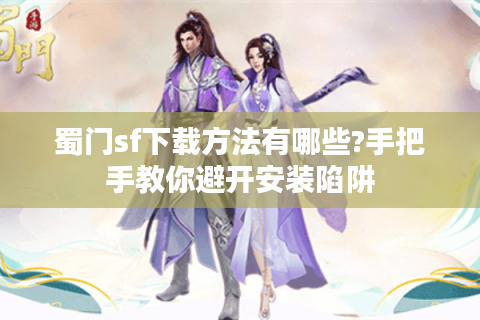 蜀门sf下载方法有哪些?手把手教你避开安装陷阱
