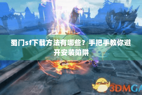 蜀门sf下载方法有哪些？手把手教你避开安装陷阱