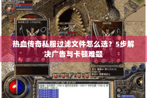 热血传奇私服过滤文件怎么选？5步解决广告与卡顿难题