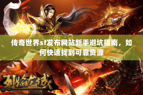 传奇世界sf发布网站新手避坑指南，如何快速找到可靠资源