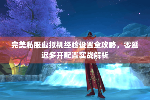 完美私服虚拟机经验设置全攻略，零延迟多开配置实战解析