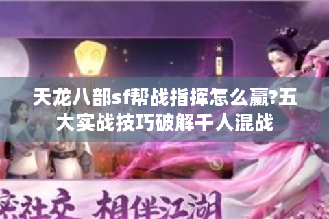 天龙八部sf帮战指挥怎么赢?五大实战技巧破解千人混战