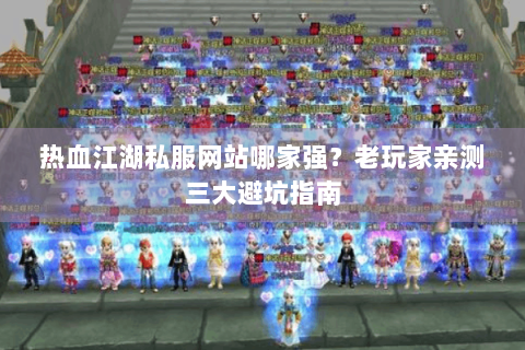 热血江湖私服网站哪家强？老玩家亲测三大避坑指南