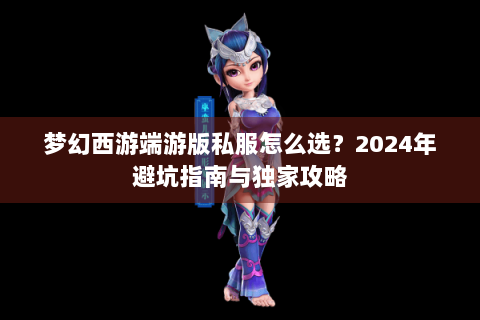 梦幻西游端游版私服怎么选？2024年避坑指南与独家攻略