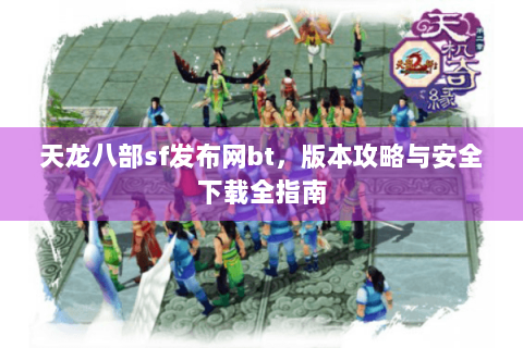 天龙八部sf发布网bt,版本攻略与安全下载全指南 天龙八部sf发布网bt,版本攻略与安全下载全指南