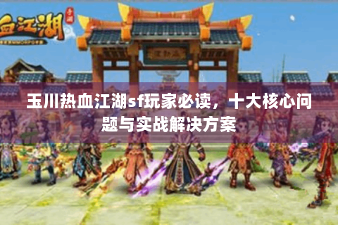 玉川热血江湖sf玩家必读，十大核心问题与实战解决方案