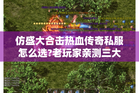 仿盛大合击热血传奇私服怎么选?老玩家亲测三大避坑指南