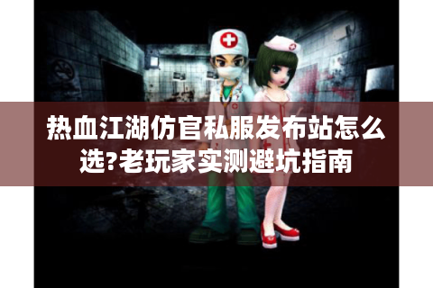 热血江湖仿官私服发布站怎么选?老玩家实测避坑指南