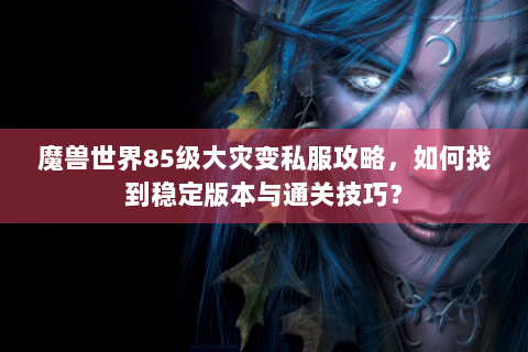魔兽世界85级大灾变私服攻略，如何找到稳定版本与通关技巧？