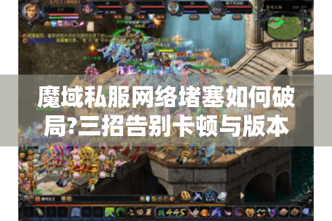 魔域私服网络堵塞如何破局?三招告别卡顿与版本冲突