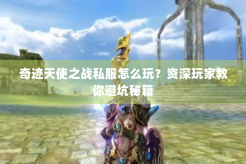 奇迹天使之战私服怎么玩？资深玩家教你避坑秘籍