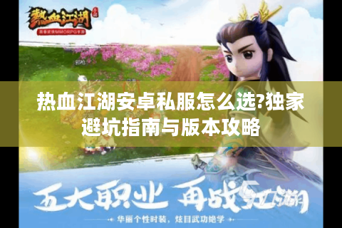 热血江湖安卓私服怎么选?独家避坑指南与版本攻略