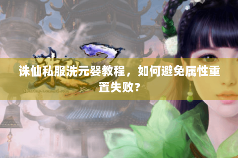诛仙私服洗元婴教程，如何避免属性重置失败？