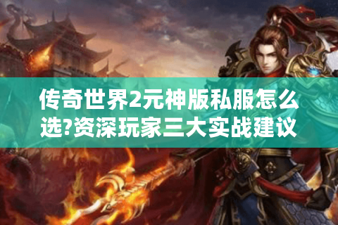 传奇世界2元神版私服怎么选?资深玩家三大实战建议