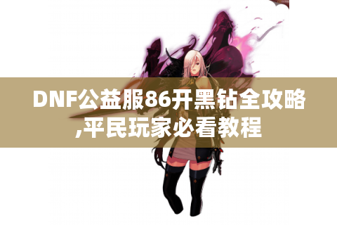 DNF公益服86开黑钻全攻略,平民玩家必看教程
