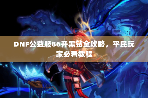 DNF公益服86开黑钻全攻略，平民玩家必看教程