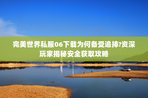 完美世界私服06下载为何备受追捧?资深玩家揭秘安全获取攻略