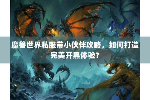 魔兽世界私服带小伙伴攻略，如何打造完美开黑体验？