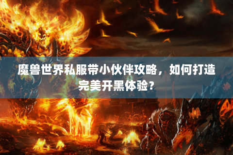 魔兽世界私服带小伙伴攻略，如何打造完美开黑体验？