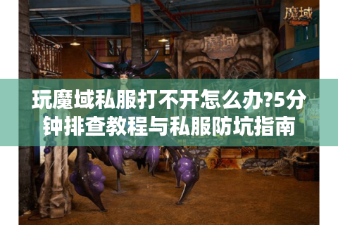 玩魔域私服打不开怎么办?5分钟排查教程与私服防坑指南