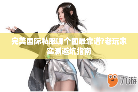 完美国际私服哪个团最靠谱?老玩家实测避坑指南