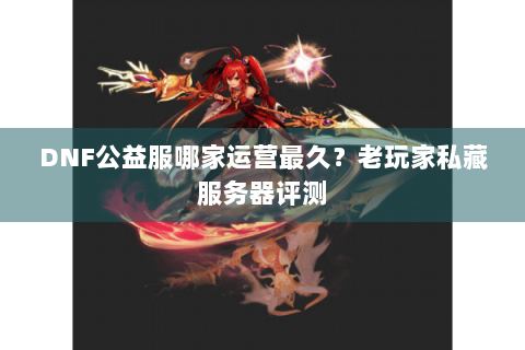 DNF公益服哪家运营最久？老玩家私藏服务器评测
