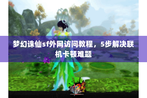 梦幻诛仙sf外网访问教程，5步解决联机卡顿难题