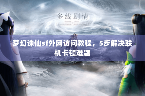 梦幻诛仙sf外网访问教程，5步解决联机卡顿难题