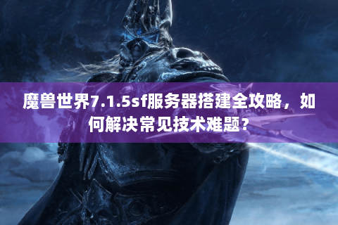 魔兽世界7.1.5sf服务器搭建全攻略，如何解决常见技术难题？