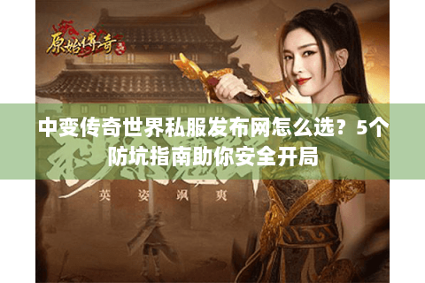 中变传奇世界私服发布网怎么选？5个防坑指南助你安全开局
