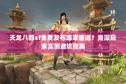 天龙八部sf免费发布哪家靠谱？资深玩家实测避坑指南