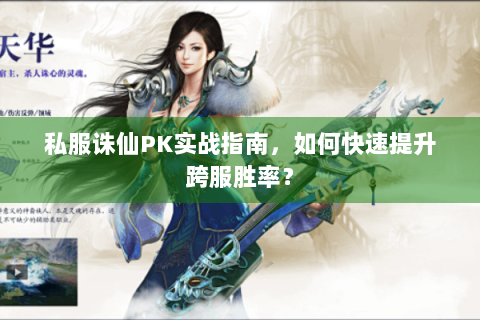 私服诛仙PK实战指南，如何快速提升跨服胜率？