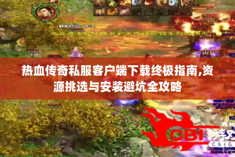 热血传奇私服客户端下载终极指南,资源挑选与安装避坑全攻略