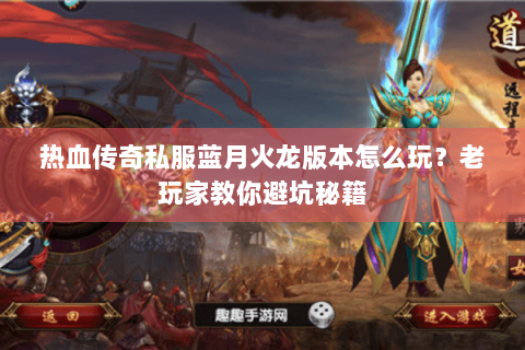 热血传奇私服蓝月火龙版本怎么玩？老玩家教你避坑秘籍