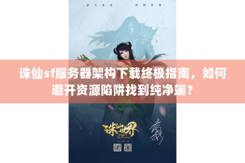 诛仙sf服务器架构下载终极指南，如何避开资源陷阱找到纯净端？