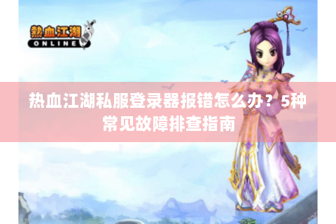 热血江湖私服登录器报错怎么办？5种常见故障排查指南