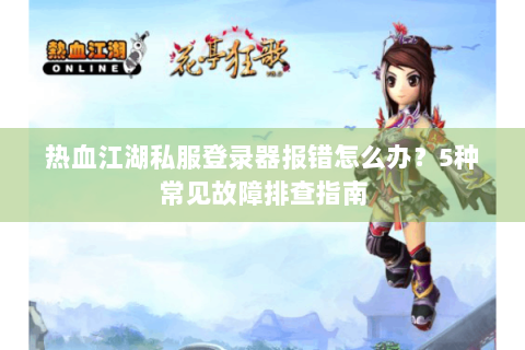 热血江湖私服登录器报错怎么办？5种常见故障排查指南