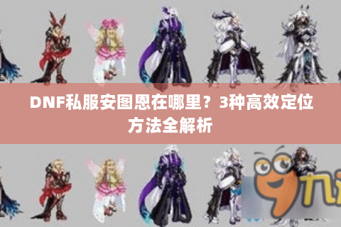 DNF私服安图恩在哪里？3种高效定位方法全解析