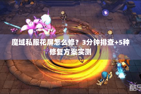 魔域私服花屏怎么修？3分钟排查+5种修复方案实测