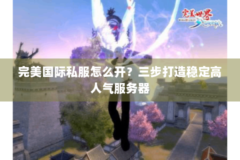 完美国际私服怎么开？三步打造稳定高人气服务器
