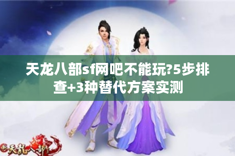 天龙八部sf网吧不能玩?5步排查+3种替代方案实测