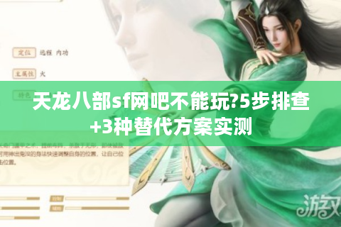 天龙八部sf网吧不能玩?5步排查+3种替代方案实测